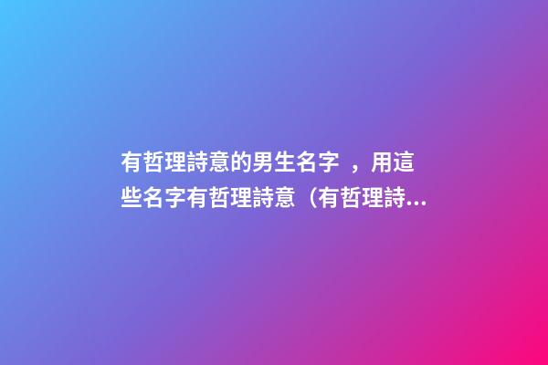 有哲理詩意的男生名字，用這些名字有哲理詩意（有哲理詩意的男孩名字）